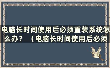 电脑长时间使用后必须重装系统怎么办？ （电脑长时间使用后必须重装系统怎么办）